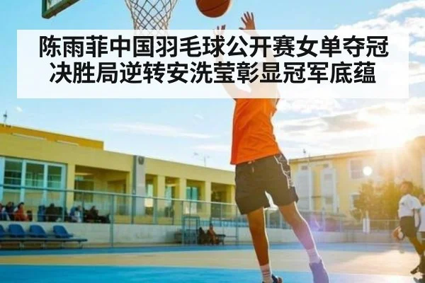 陈雨菲中国羽毛球公开赛女单夺冠决胜局逆转安洗莹彰显冠军底蕴